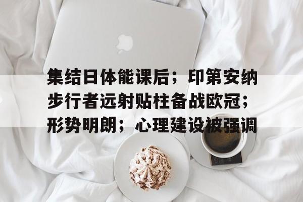 九游体育官方网站-集结日体能课后；印第安纳步行者远射贴柱备战欧冠；形势明朗；心理建设被强调的简单介绍