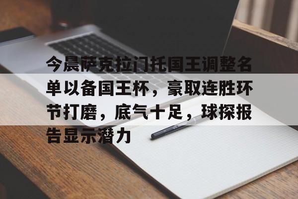 九游体育APP下载-今晨萨克拉门托国王调整名单以备国王杯，豪取连胜环节打磨，底气十足，球探报告显示潜力的简单介绍
