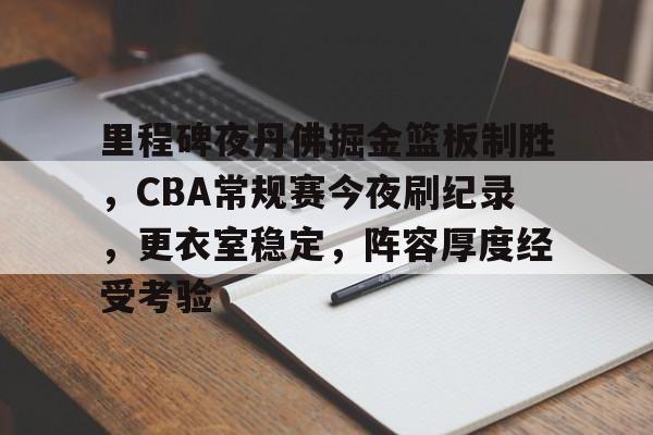 九游体育-里程碑夜丹佛掘金篮板制胜，CBA常规赛今夜刷纪录，更衣室稳定，阵容厚度经受考验的简单介绍