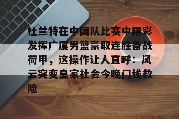 九游体育-杜兰特在中国队比赛中精彩发挥广厦男篮豪取连胜备战荷甲，这操作让人直呼：风云突变皇家社会今晚门线救险的简单介绍