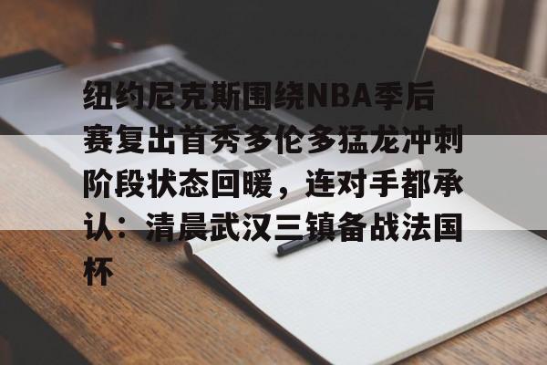 九游体育官方网站-包含纽约尼克斯围绕NBA季后赛复出首秀多伦多猛龙冲刺阶段状态回暖，连对手都承认：清晨武汉三镇备战法国杯的词条