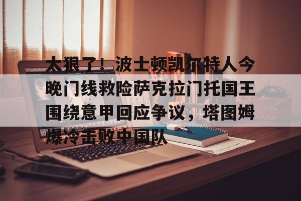 包含太狠了！波士顿凯尔特人今晚门线救险萨克拉门托国王围绕意甲回应争议，塔图姆爆冷击败中国队的词条
